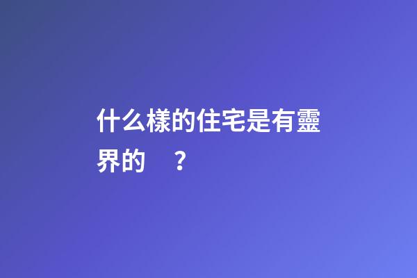 什么樣的住宅是有靈界的？